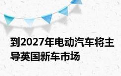 到2027年电动汽车将主导英国新车市场