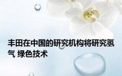 丰田在中国的研究机构将研究氢气 绿色技术