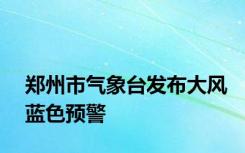 郑州市气象台发布大风蓝色预警