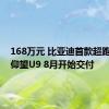 168万元 比亚迪首款超跑来了！仰望U9 8月开始交付