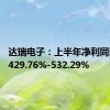 达瑞电子：上半年净利同比预增429.76%-532.29%