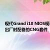 现代Grand i10 NIOS现已提供出厂时配备的CNG套件