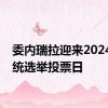 委内瑞拉迎来2024年总统选举投票日