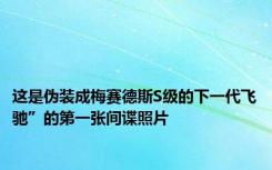 这是伪装成梅赛德斯S级的下一代飞驰”的第一张间谍照片