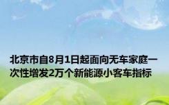 北京市自8月1日起面向无车家庭一次性增发2万个新能源小客车指标