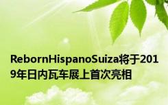 RebornHispanoSuiza将于2019年日内瓦车展上首次亮相