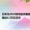 日本为2025财年的关键政策举措拨出4.2万亿日元