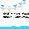 财联社7月29日电，碳酸锂主力合约跌超2%，现报85200元/吨。