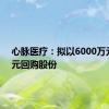 心脉医疗：拟以6000万元-1亿元回购股份