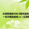 红黑联盟的506.5版本游戏大厅唯一官方网站是啥.cc（红黑联盟）