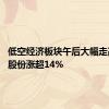 低空经济板块午后大幅走高 建新股份涨超14%