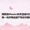 阿联酋Masdar拟斥资逾8亿欧元 收购一光伏电站资产包近半股权