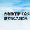 吉利旗下浙江众尖投资增资至17.5亿元