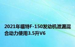 2021年福特F-150发动机泄漏混合动力使用3.5升V6