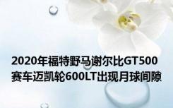 2020年福特野马谢尔比GT500赛车迈凯轮600LT出现月球间隙