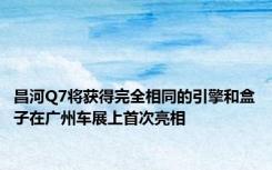 昌河Q7将获得完全相同的引擎和盒子在广州车展上首次亮相