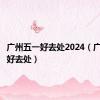 广州五一好去处2024（广州五一好去处）