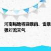 河南局地将迎暴雨、雷暴大风等强对流天气