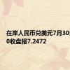 在岸人民币兑美元7月30日16:30收盘报7.2472