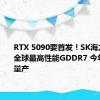 RTX 5090要首发！SK海力士推出全球最高性能GDDR7 今年三季度量产