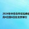 2024年中非合作论坛峰会将于9月4日至6日在北京举行