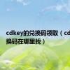 cdkey的兑换码领取（cdkey兑换码在哪里找）