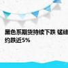 黑色系期货持续下跌 锰硅主力合约跌近5%