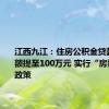 江西九江：住房公积金贷款最高限额提至100万元 实行“房票”安置政策