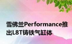 雪佛兰Performance推出L8T铸铁气缸体