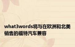 what3words将与在欧洲和北美销售的福特汽车兼容