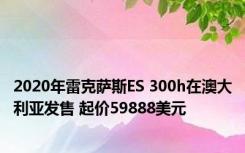 2020年雷克萨斯ES 300h在澳大利亚发售 起价59888美元