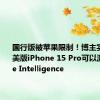 国行版被苹果限制！博主实测港版/美版iPhone 15 Pro可以激活Apple Intelligence