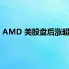 AMD 美股盘后涨超4%