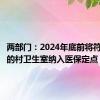 两部门：2024年底前将符合条件的村卫生室纳入医保定点