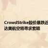 CrowdStrike股价暴跌近10%，达美航空将寻求索赔