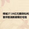 绿城27.16亿元摘得杭州滨江区首宗取消新房限价宅地