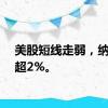 美股短线走弱，纳指跌超2%。