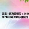 国家中医药管理局：2026年底完成210项中医药标准制定