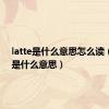 latte是什么意思怎么读（latte是什么意思）