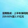 亚翔集成：上半年净利同比增长219.92%至2.37亿元