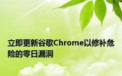 立即更新谷歌Chrome以修补危险的零日漏洞