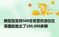 新型菲亚特500非常受欢迎仅在英国就售出了100,000多辆