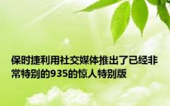 保时捷利用社交媒体推出了已经非常特别的935的惊人特别版