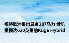 福特欧洲推出具有187马力 续航里程达620英里的Kuga Hybrid