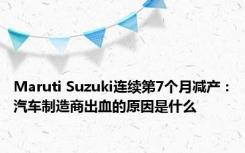 Maruti Suzuki连续第7个月减产：汽车制造商出血的原因是什么