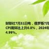 财联社7月31日电，俄罗斯7月29日当周CPI周环比上升0.8%，2024年迄今上升4.99%。