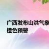 广西发布山洪气象灾害橙色预警