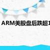 ARM美股盘后跌超10%