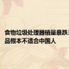 食物垃圾处理器销量暴跌33% 产品根本不适合中国人