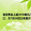 现货黄金上破2450美元/盎司关口，为7月18日以来首次